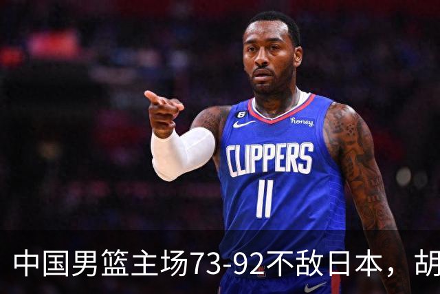中国男篮主场73-92不敌日本，胡金秋砍下15分