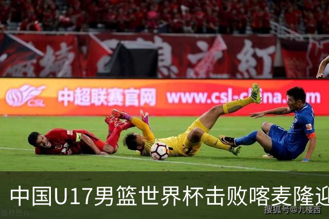 中国U17男篮世界杯击败喀麦隆迎开门红：年轻一代尽显希望