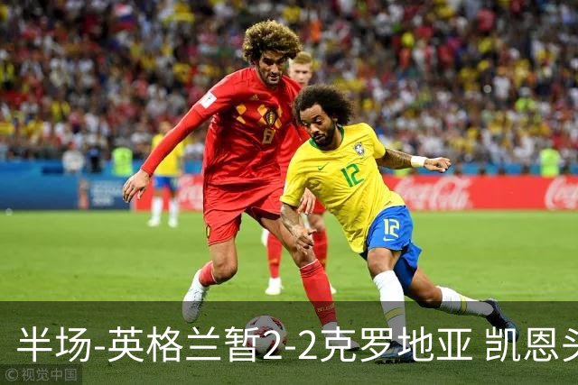 半场-英格兰暂2-2克罗地亚 凯恩头顶脚踢双响巴图里纳+穆萨破门