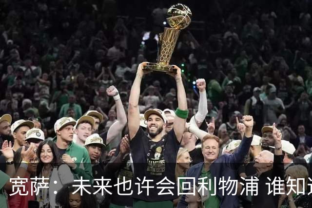 宽萨：未来也许会回利物浦 谁知道呢；安德森一定能走到最顶端