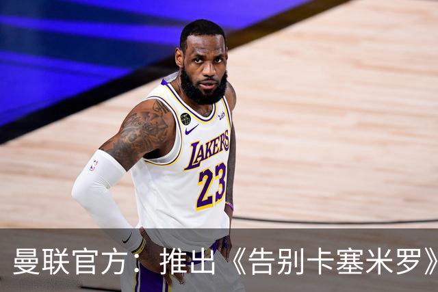 曼联官方：推出《告别卡塞米罗》纪录片，预计本周内上线