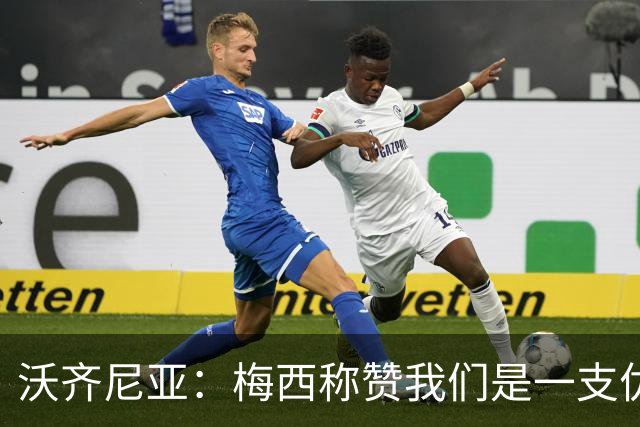 沃齐尼亚：梅西称赞我们是一支优秀的球队，我愿意去巴西踢球