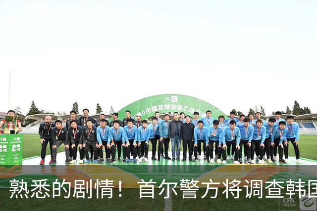 熟悉的剧情！首尔警方将调查韩国队主帅任命是否违法