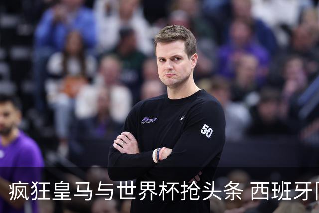 疯狂皇马与世界杯抢头条 西班牙队终又有了他们一席？
