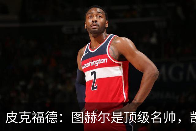 皮克福德：图赫尔是顶级名帅，凯恩让人不可思议